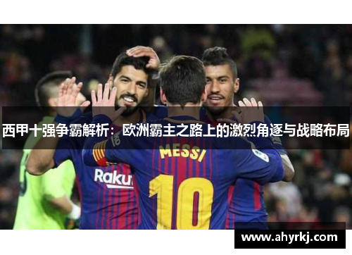 西甲十强争霸解析:欧洲霸主之路上的激烈角逐与战略布局 西甲十强争霸解析:欧洲霸主之路上的激烈角逐与战略布局