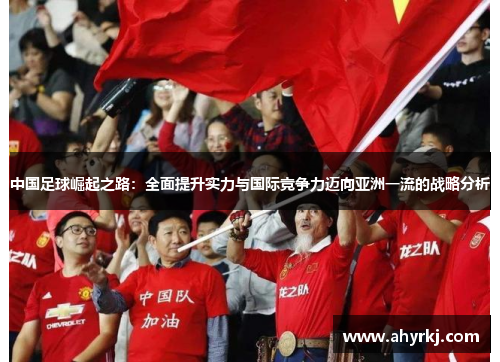 中国足球崛起之路:全面提升实力与国际竞争力迈向亚洲一流的战略分析 中国足球崛起之路:全面提升实力与国际竞争力迈向亚洲一流的战略分析