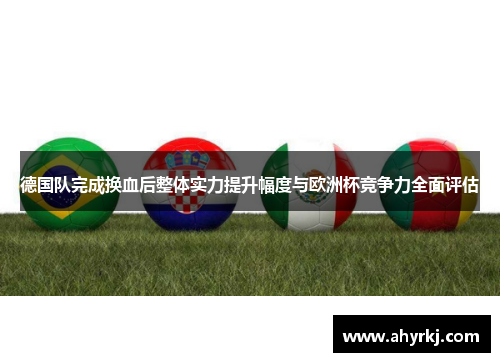德国队完成换血后整体实力提升幅度与欧洲杯竞争力全面评估 德国队完成换血后整体实力提升幅度与欧洲杯竞争力全面评估