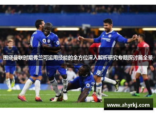 围绕曼联时期弗兰可运用技能的全方位深入解析研究专题探讨篇全景